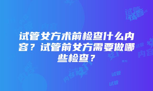 试管女方术前检查什么内容？试管前女方需要做哪些检查？