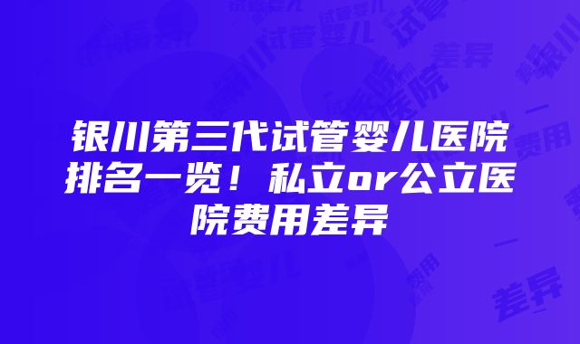 银川第三代试管婴儿医院排名一览！私立or公立医院费用差异