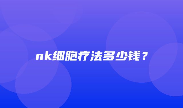 nk细胞疗法多少钱？