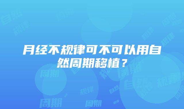 月经不规律可不可以用自然周期移植？