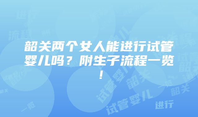 韶关两个女人能进行试管婴儿吗？附生子流程一览！