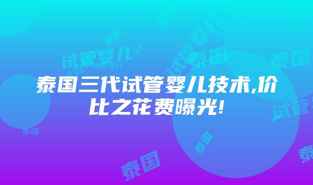 泰国三代试管婴儿技术,价比之花费曝光!