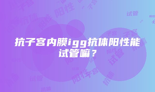 抗子宫内膜igg抗体阳性能试管嘛？