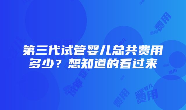 第三代试管婴儿总共费用多少？想知道的看过来