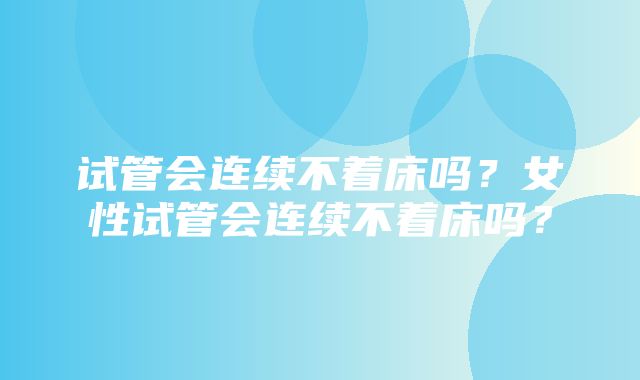 试管会连续不着床吗？女性试管会连续不着床吗？