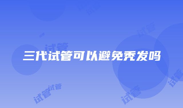 三代试管可以避免秃发吗