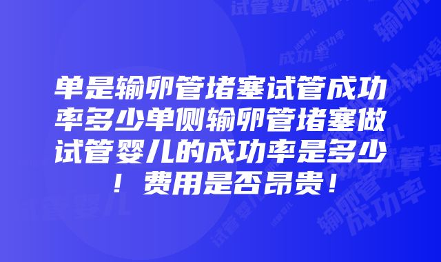 单是输卵管堵塞试管成功率多少单侧输卵管堵塞做试管婴儿的成功率是多少！费用是否昂贵！