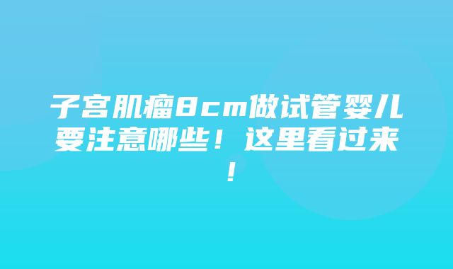 子宫肌瘤8cm做试管婴儿要注意哪些！这里看过来！