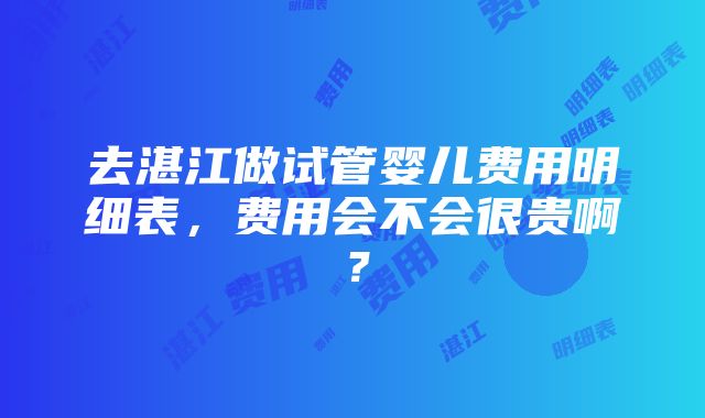 去湛江做试管婴儿费用明细表，费用会不会很贵啊？