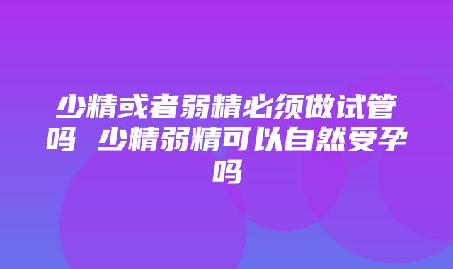 少精或者弱精必须做试管吗 少精弱精可以自然受孕吗