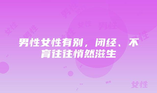 男性女性有别，闭经、不育往往悄然滋生