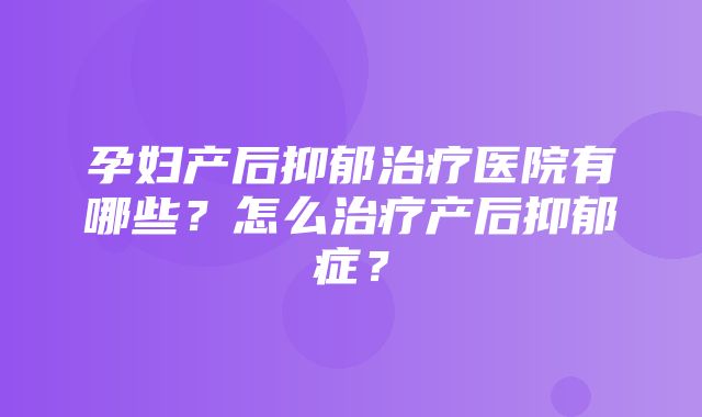 孕妇产后抑郁治疗医院有哪些？怎么治疗产后抑郁症？