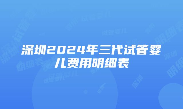 深圳2024年三代试管婴儿费用明细表