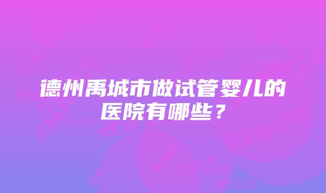 德州禹城市做试管婴儿的医院有哪些？