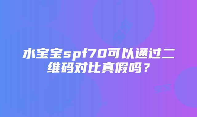 水宝宝spf70可以通过二维码对比真假吗？