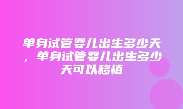 单身试管婴儿出生多少天，单身试管婴儿出生多少天可以移植