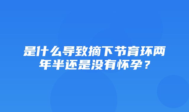 是什么导致摘下节育环两年半还是没有怀孕？