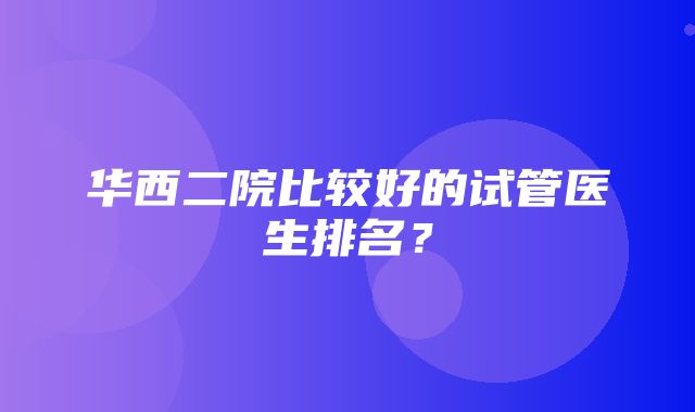 华西二院比较好的试管医生排名？