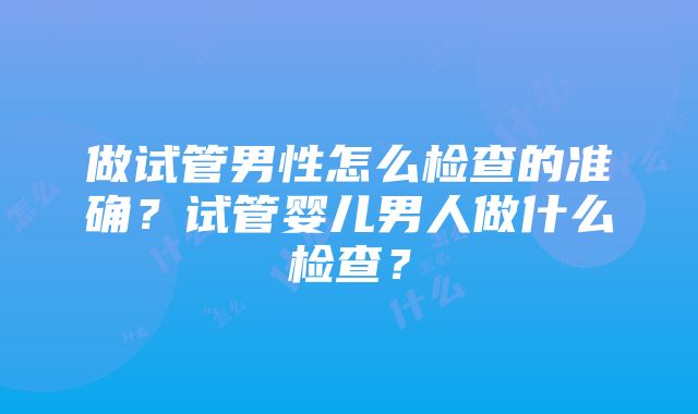 做试管男性怎么检查的准确？试管婴儿男人做什么检查？