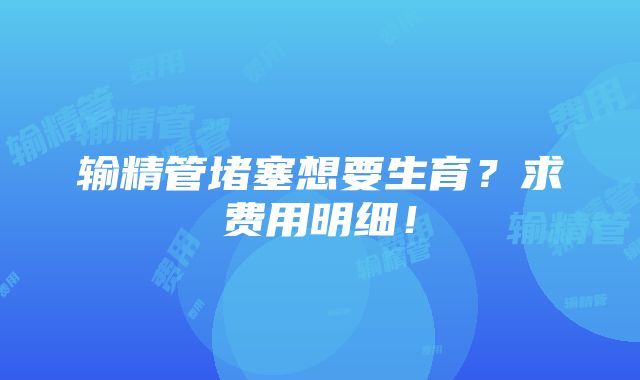 输精管堵塞想要生育？求费用明细！