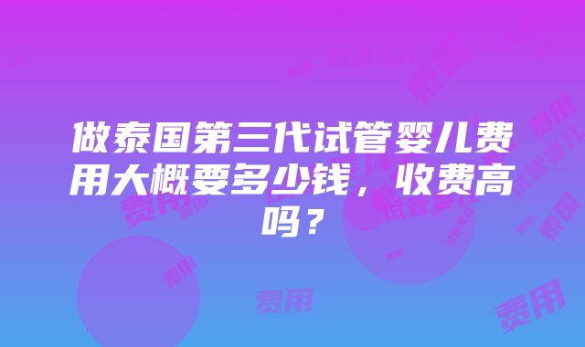 做泰国第三代试管婴儿费用大概要多少钱，收费高吗？