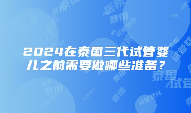 2024在泰国三代试管婴儿之前需要做哪些准备？