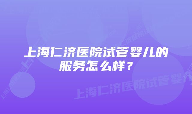 上海仁济医院试管婴儿的服务怎么样？