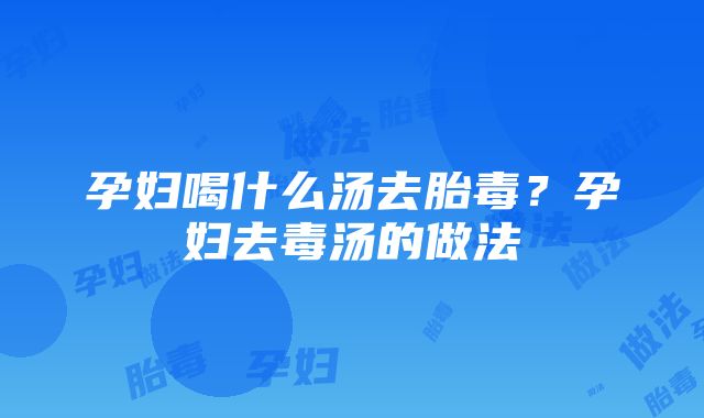 孕妇喝什么汤去胎毒？孕妇去毒汤的做法