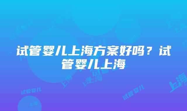 试管婴儿上海方案好吗？试管婴儿上海