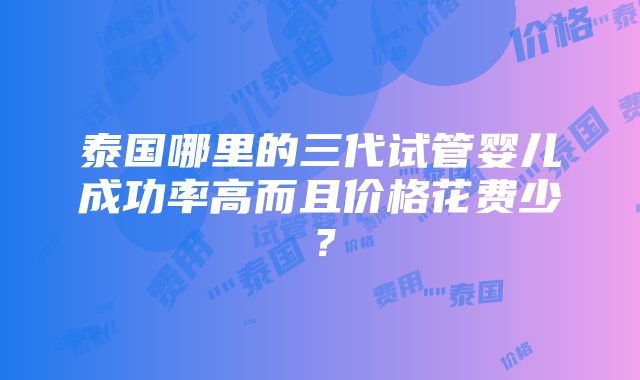 泰国哪里的三代试管婴儿成功率高而且价格花费少？