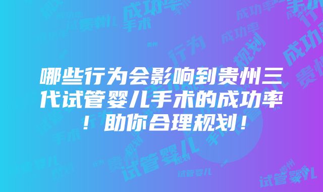 哪些行为会影响到贵州三代试管婴儿手术的成功率！助你合理规划！