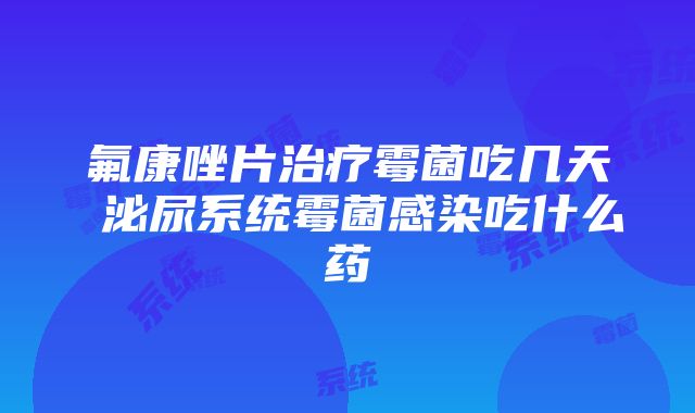 氟康唑片治疗霉菌吃几天 泌尿系统霉菌感染吃什么药