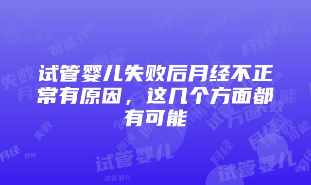 试管婴儿失败后月经不正常有原因，这几个方面都有可能