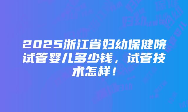 2025浙江省妇幼保健院试管婴儿多少钱，试管技术怎样！