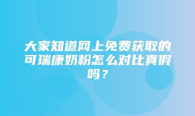 大家知道网上免费获取的可瑞康奶粉怎么对比真假吗？