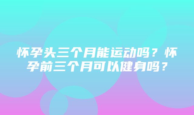 怀孕头三个月能运动吗？怀孕前三个月可以健身吗？