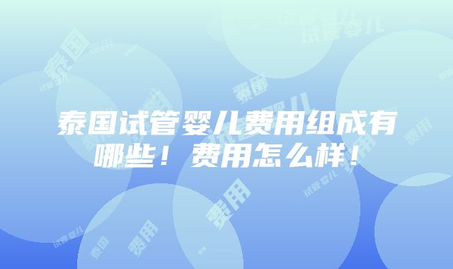 泰国试管婴儿费用组成有哪些！费用怎么样！