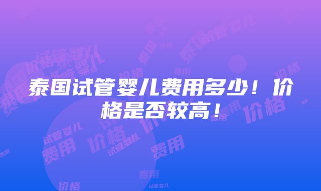 泰国试管婴儿费用多少！价格是否较高！