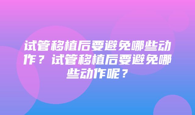 试管移植后要避免哪些动作？试管移植后要避免哪些动作呢？