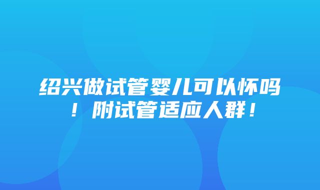 绍兴做试管婴儿可以怀吗！附试管适应人群！