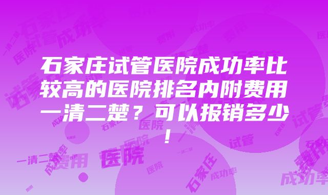 石家庄试管医院成功率比较高的医院排名内附费用一清二楚？可以报销多少！