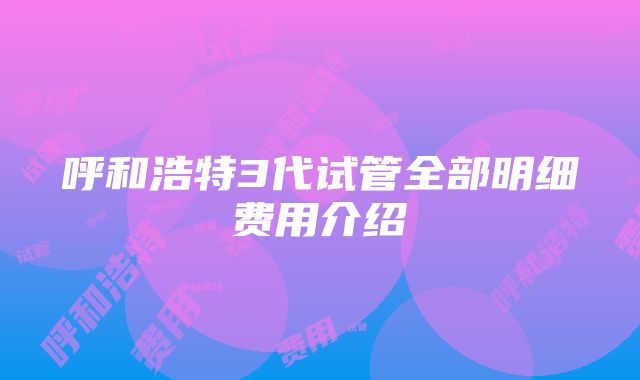 呼和浩特3代试管全部明细费用介绍