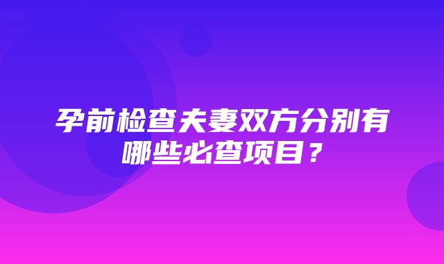 孕前检查夫妻双方分别有哪些必查项目？