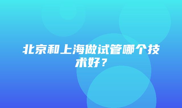 北京和上海做试管哪个技术好？