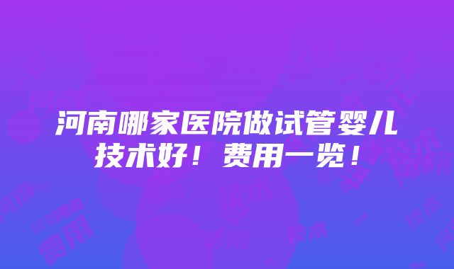 河南哪家医院做试管婴儿技术好！费用一览！