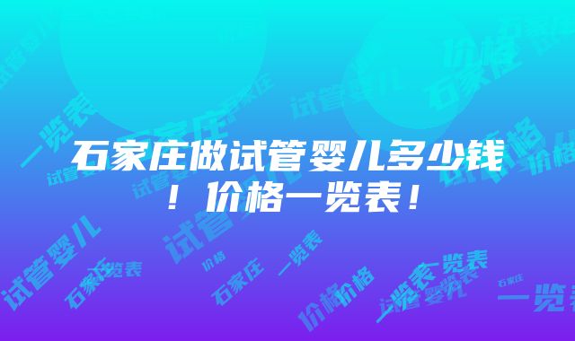 石家庄做试管婴儿多少钱！价格一览表！