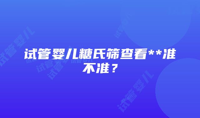 试管婴儿糖氏筛查看**准不准？