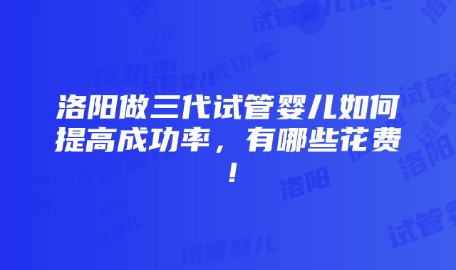 洛阳做三代试管婴儿如何提高成功率，有哪些花费！