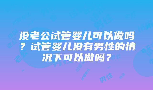 没老公试管婴儿可以做吗？试管婴儿没有男性的情况下可以做吗？