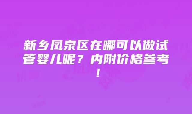 新乡凤泉区在哪可以做试管婴儿呢？内附价格参考！